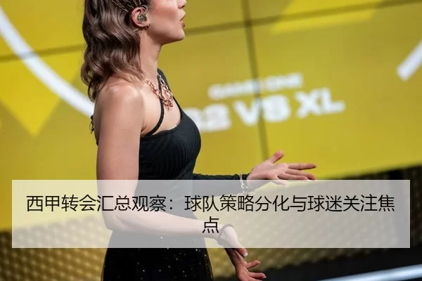 西甲转会汇总观察：球队策略分化与球迷关注焦点