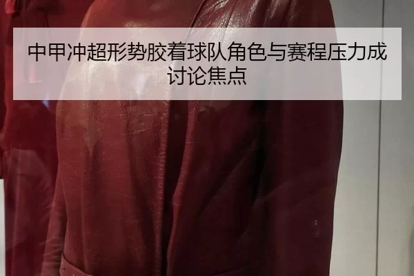 中甲冲超形势胶着球队角色与赛程压力成讨论焦点